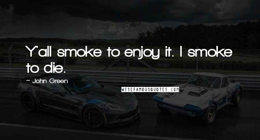 John Green Quotes: Y'all smoke to enjoy it. I smoke to die.