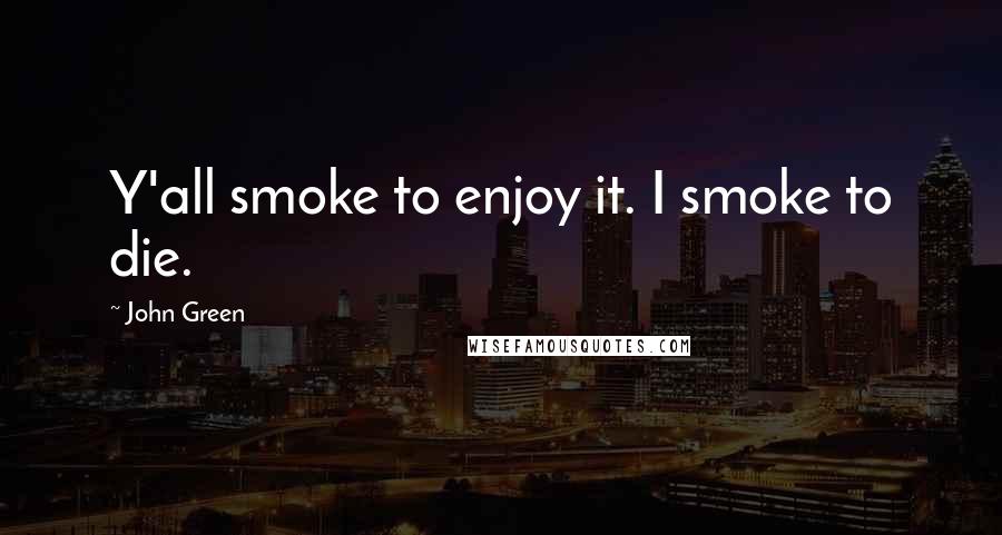 John Green Quotes: Y'all smoke to enjoy it. I smoke to die.