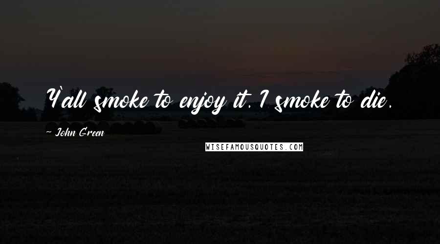 John Green Quotes: Y'all smoke to enjoy it. I smoke to die.