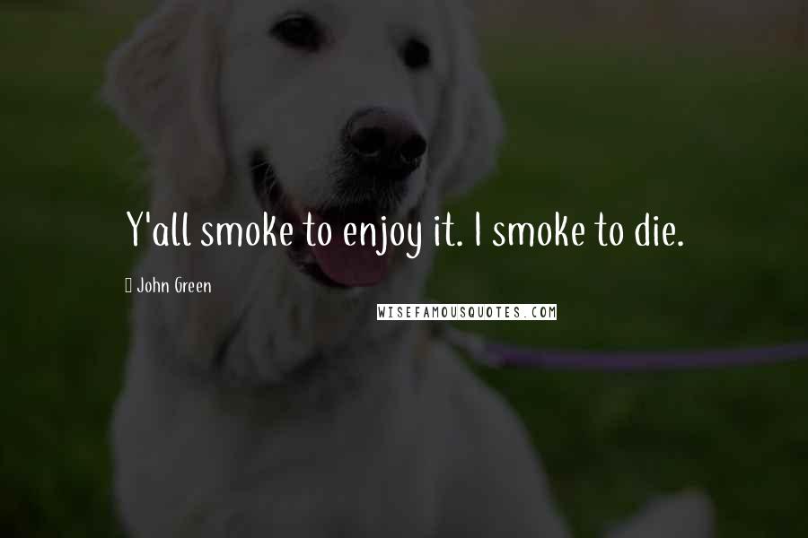 John Green Quotes: Y'all smoke to enjoy it. I smoke to die.