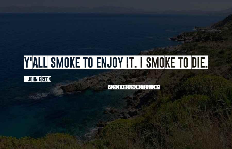 John Green Quotes: Y'all smoke to enjoy it. I smoke to die.