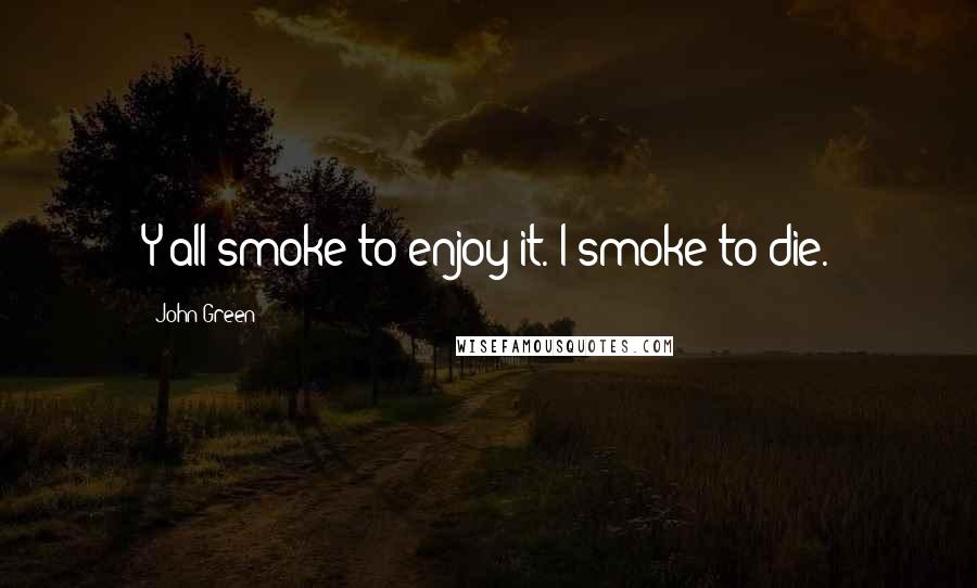 John Green Quotes: Y'all smoke to enjoy it. I smoke to die.