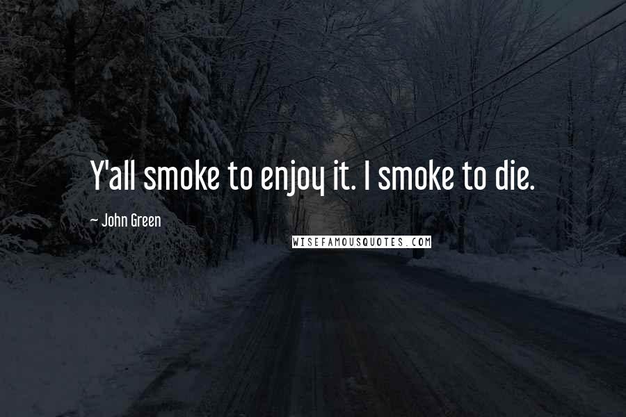 John Green Quotes: Y'all smoke to enjoy it. I smoke to die.