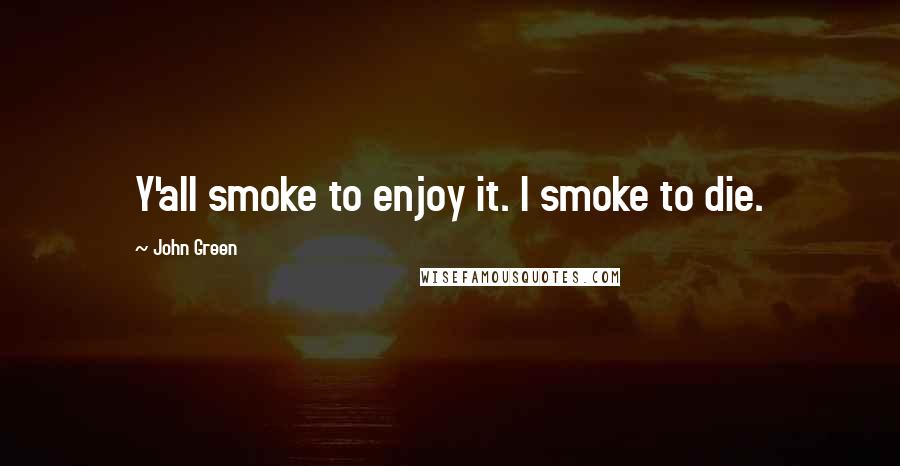 John Green Quotes: Y'all smoke to enjoy it. I smoke to die.