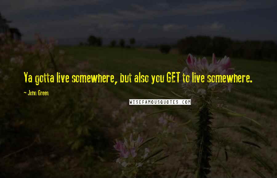 John Green Quotes: Ya gotta live somewhere, but also you GET to live somewhere.