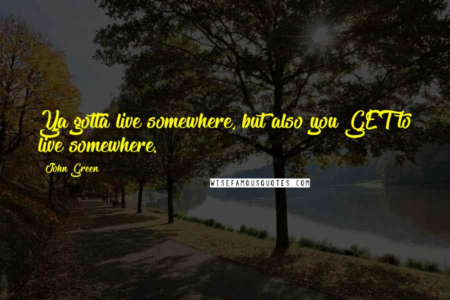 John Green Quotes: Ya gotta live somewhere, but also you GET to live somewhere.