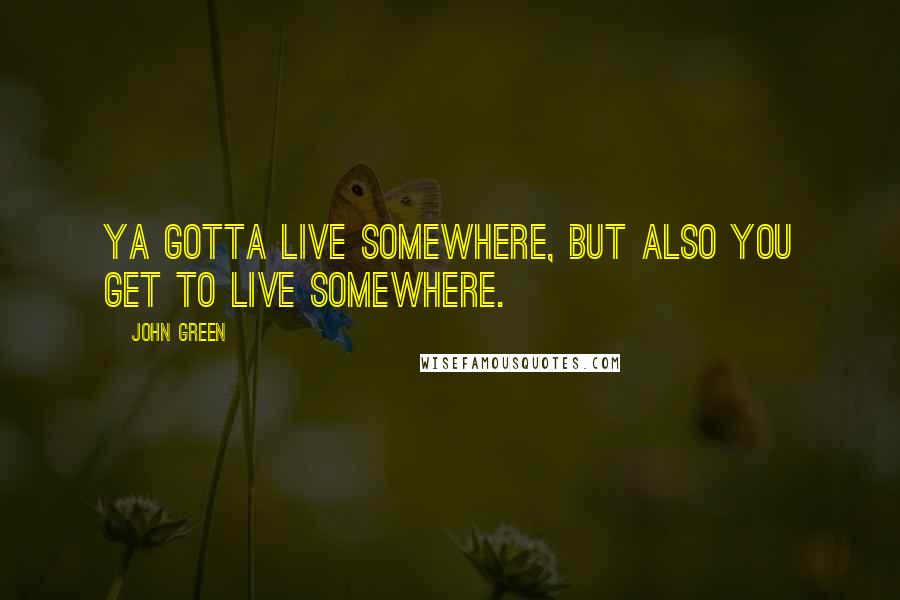 John Green Quotes: Ya gotta live somewhere, but also you GET to live somewhere.