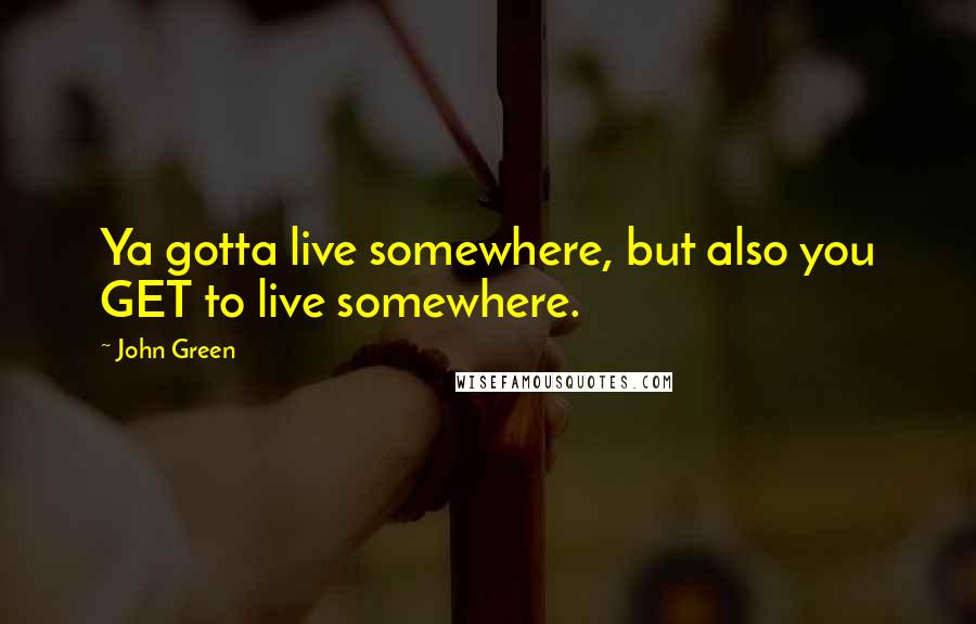 John Green Quotes: Ya gotta live somewhere, but also you GET to live somewhere.