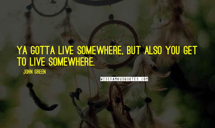 John Green Quotes: Ya gotta live somewhere, but also you GET to live somewhere.