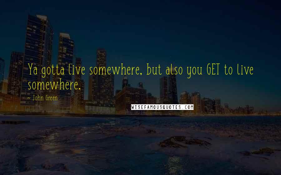 John Green Quotes: Ya gotta live somewhere, but also you GET to live somewhere.