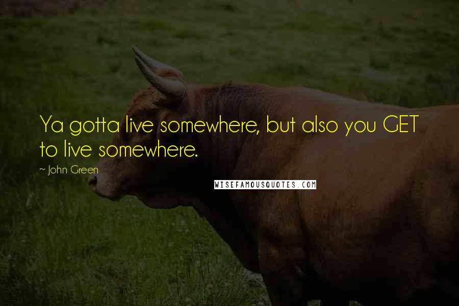 John Green Quotes: Ya gotta live somewhere, but also you GET to live somewhere.