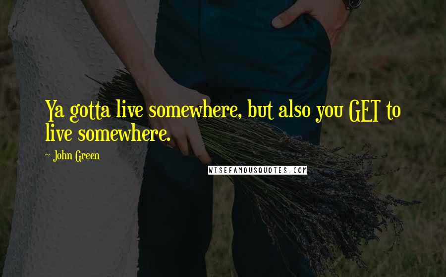 John Green Quotes: Ya gotta live somewhere, but also you GET to live somewhere.