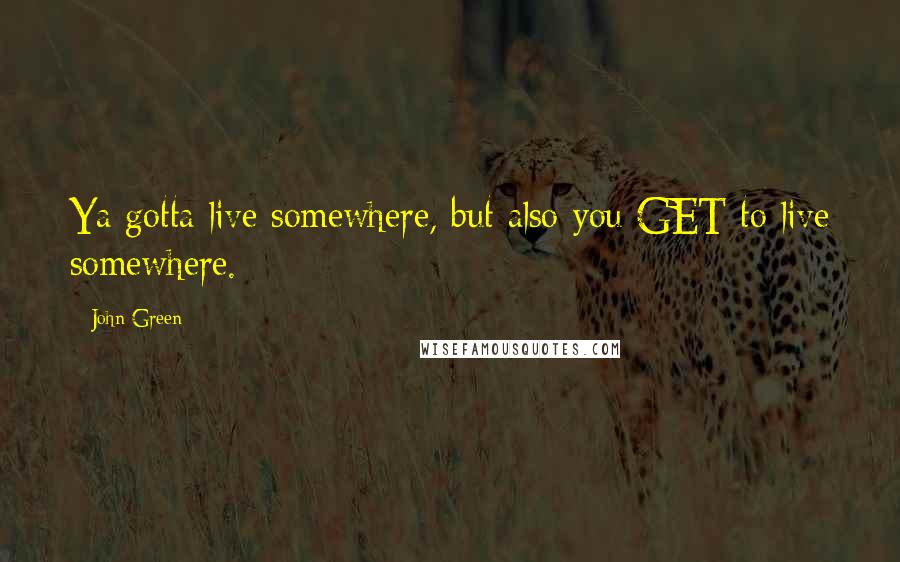 John Green Quotes: Ya gotta live somewhere, but also you GET to live somewhere.