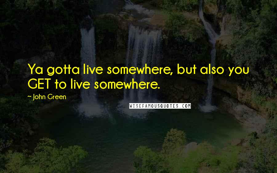 John Green Quotes: Ya gotta live somewhere, but also you GET to live somewhere.