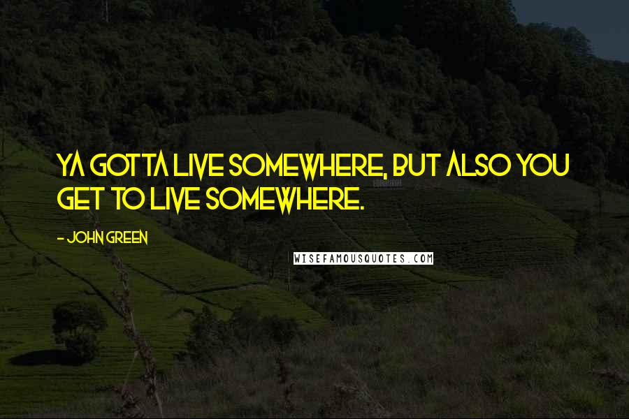 John Green Quotes: Ya gotta live somewhere, but also you GET to live somewhere.