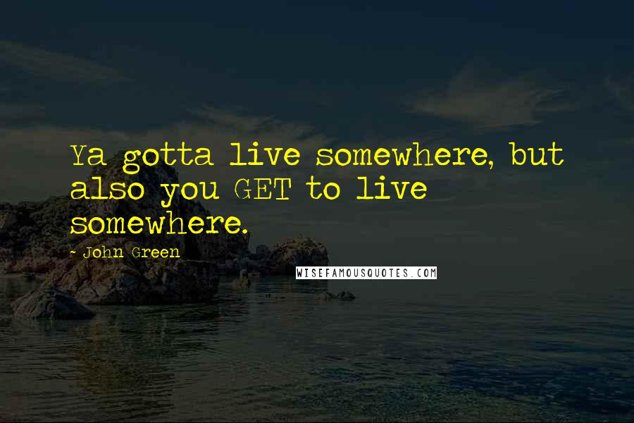 John Green Quotes: Ya gotta live somewhere, but also you GET to live somewhere.