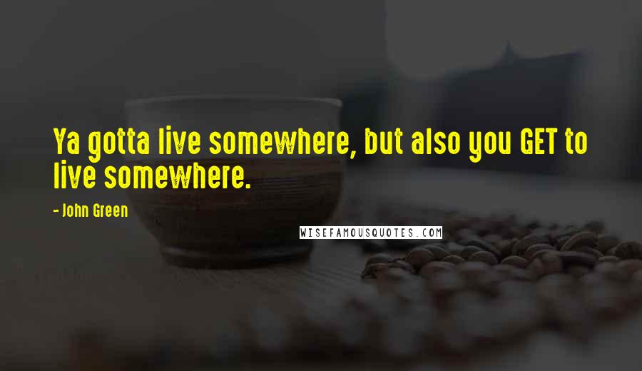 John Green Quotes: Ya gotta live somewhere, but also you GET to live somewhere.