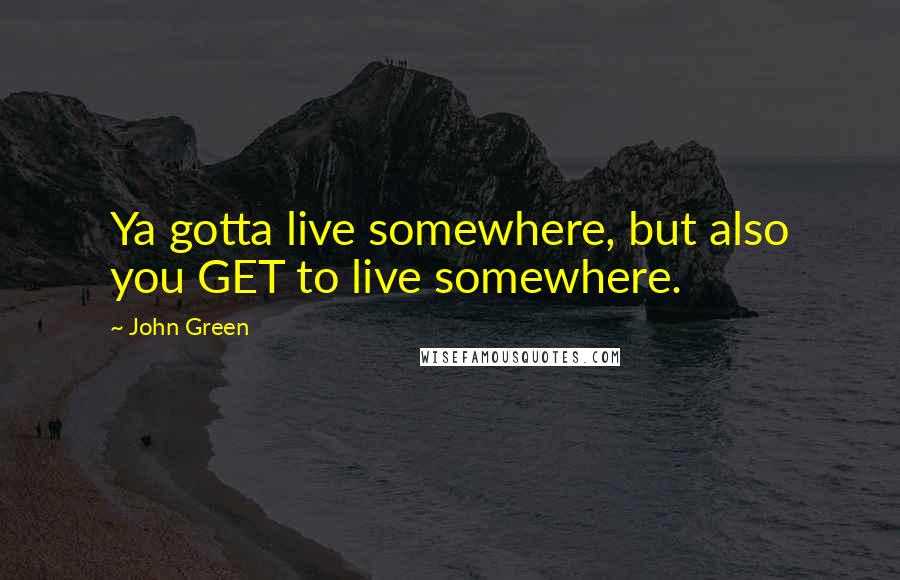 John Green Quotes: Ya gotta live somewhere, but also you GET to live somewhere.