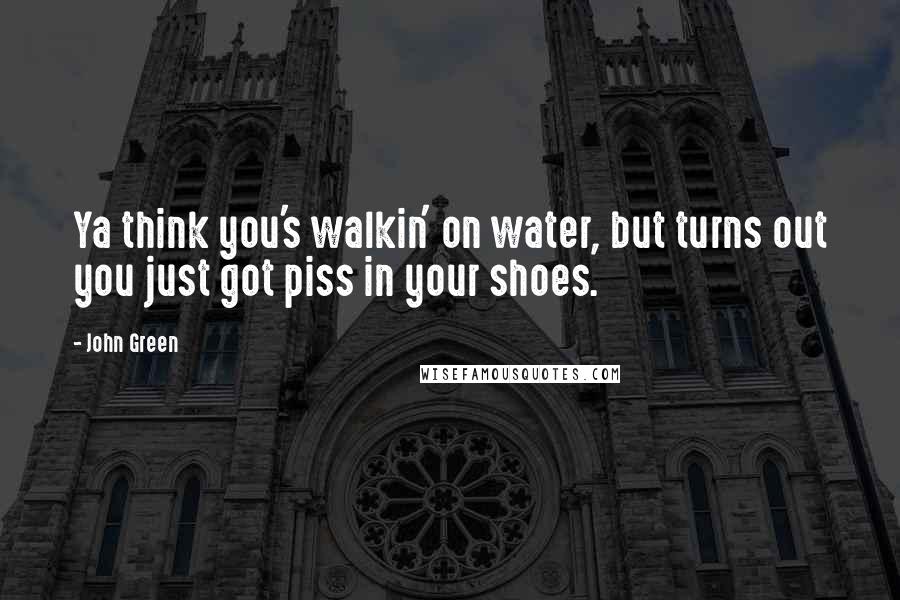 John Green Quotes: Ya think you's walkin' on water, but turns out you just got piss in your shoes.