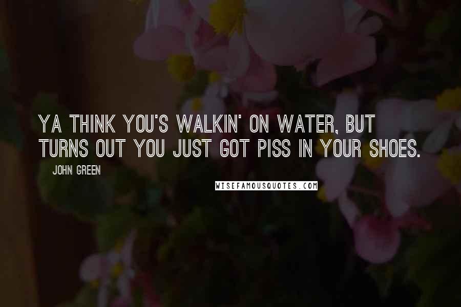 John Green Quotes: Ya think you's walkin' on water, but turns out you just got piss in your shoes.