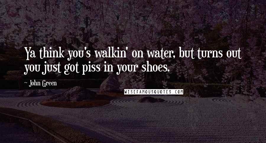 John Green Quotes: Ya think you's walkin' on water, but turns out you just got piss in your shoes.
