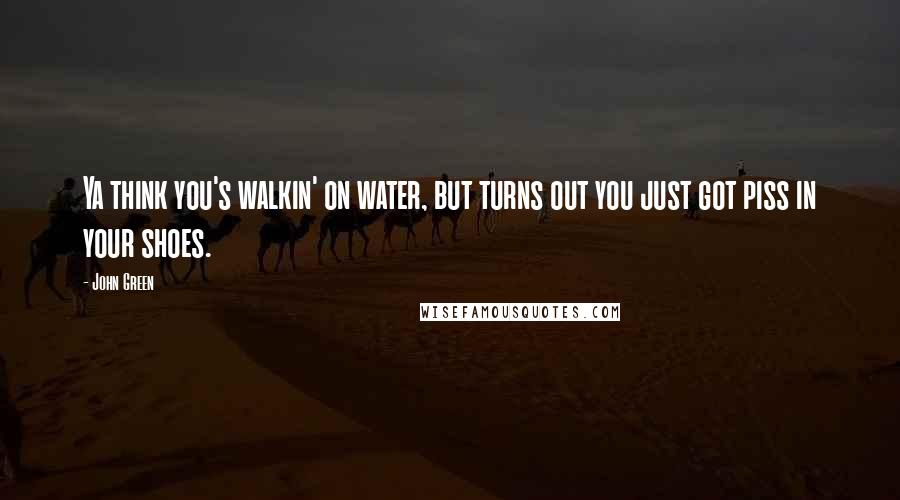 John Green Quotes: Ya think you's walkin' on water, but turns out you just got piss in your shoes.