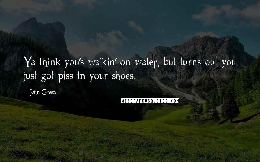 John Green Quotes: Ya think you's walkin' on water, but turns out you just got piss in your shoes.