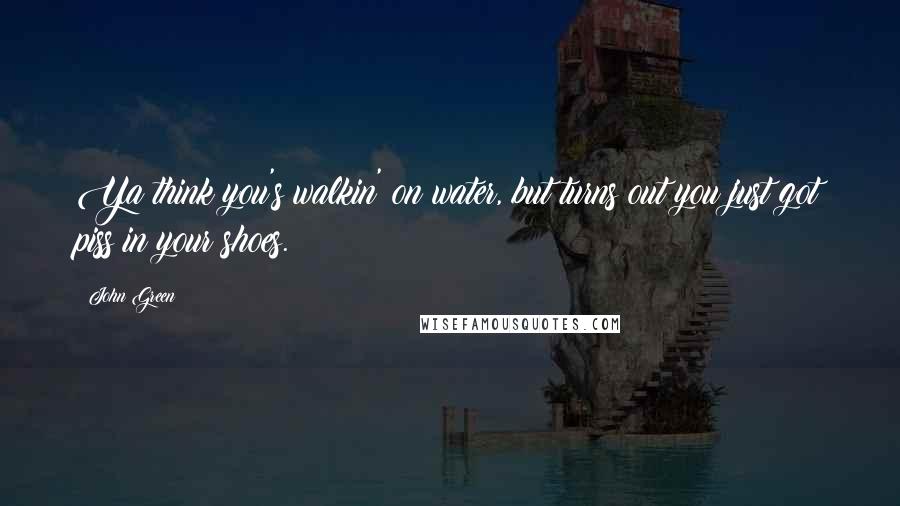 John Green Quotes: Ya think you's walkin' on water, but turns out you just got piss in your shoes.