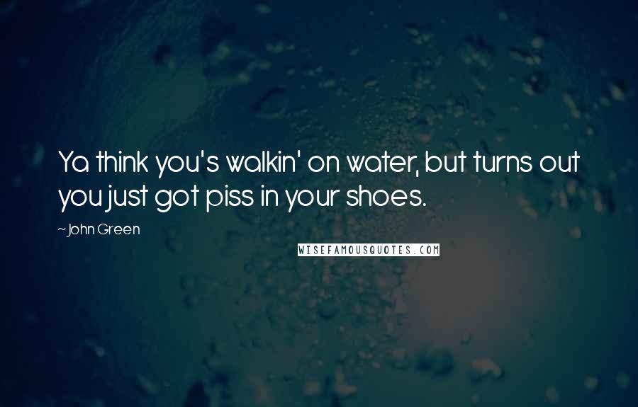 John Green Quotes: Ya think you's walkin' on water, but turns out you just got piss in your shoes.