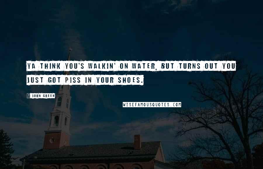 John Green Quotes: Ya think you's walkin' on water, but turns out you just got piss in your shoes.