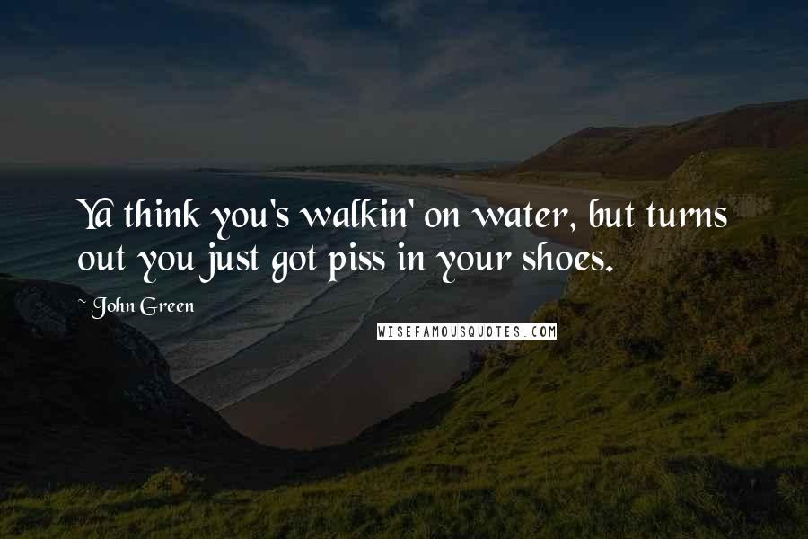 John Green Quotes: Ya think you's walkin' on water, but turns out you just got piss in your shoes.