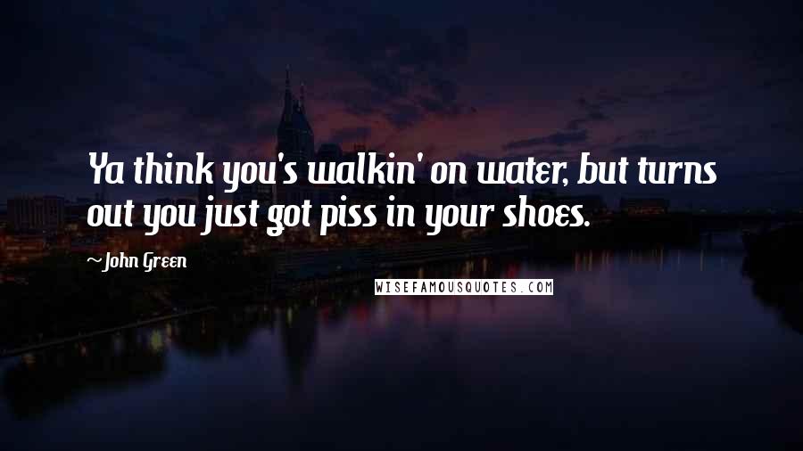 John Green Quotes: Ya think you's walkin' on water, but turns out you just got piss in your shoes.