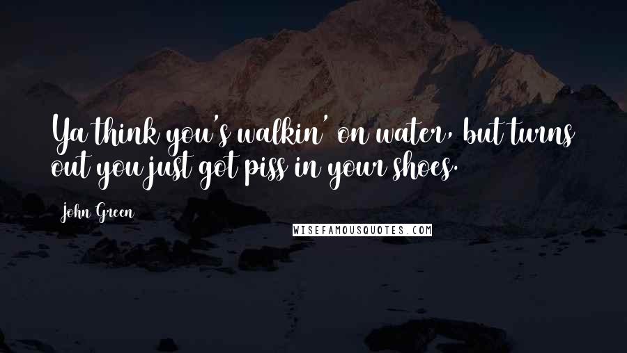 John Green Quotes: Ya think you's walkin' on water, but turns out you just got piss in your shoes.