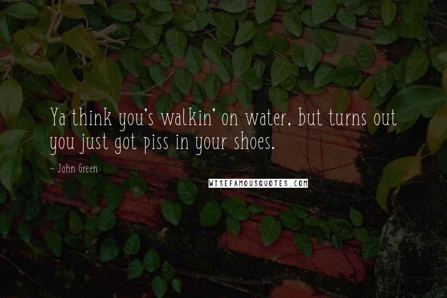 John Green Quotes: Ya think you's walkin' on water, but turns out you just got piss in your shoes.