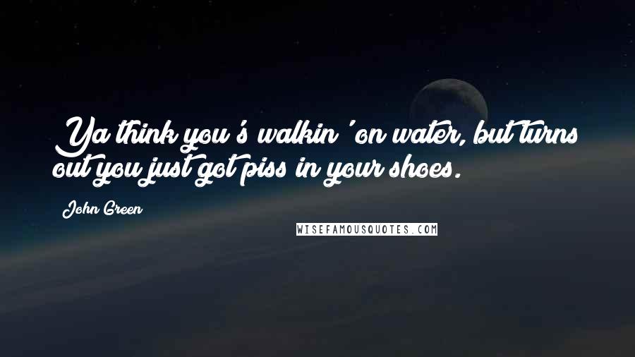 John Green Quotes: Ya think you's walkin' on water, but turns out you just got piss in your shoes.