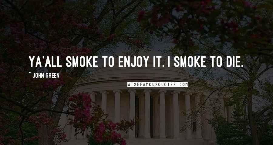 John Green Quotes: Ya'all smoke to enjoy it. I smoke to die.