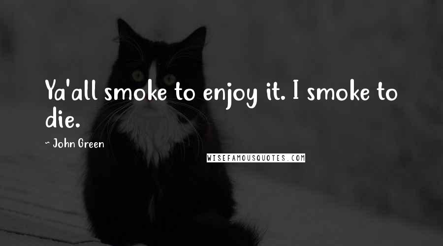 John Green Quotes: Ya'all smoke to enjoy it. I smoke to die.