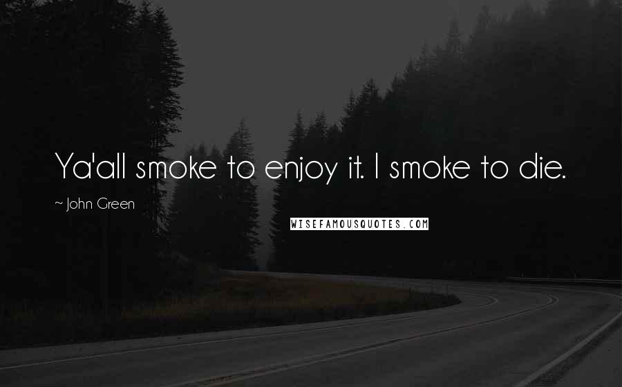 John Green Quotes: Ya'all smoke to enjoy it. I smoke to die.