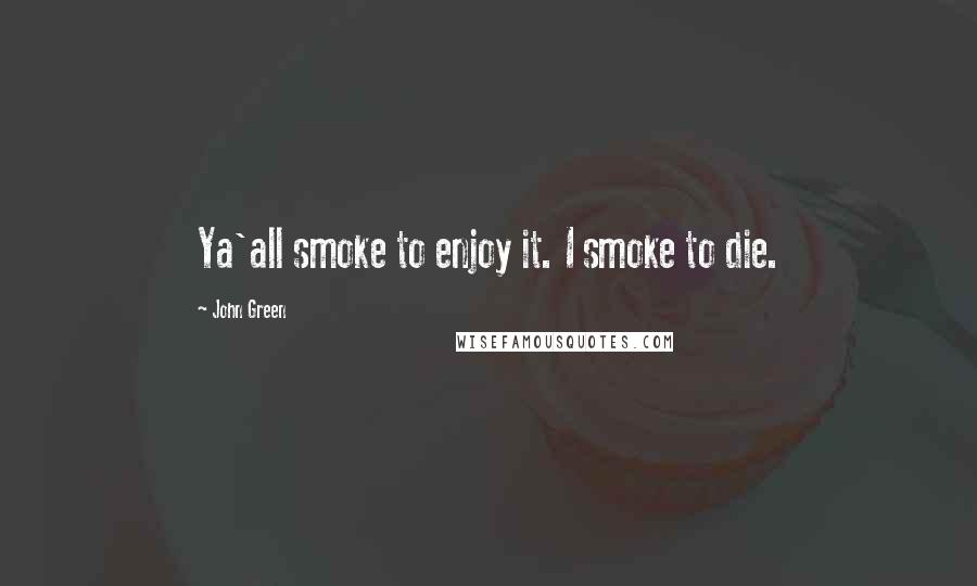 John Green Quotes: Ya'all smoke to enjoy it. I smoke to die.