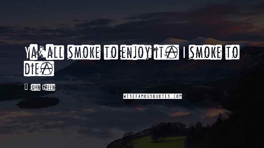 John Green Quotes: Ya'all smoke to enjoy it. I smoke to die.