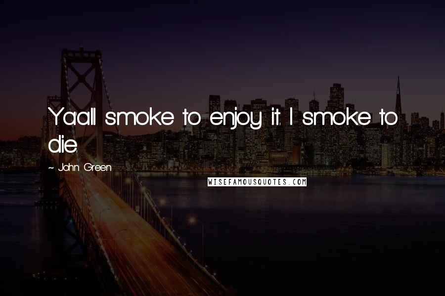 John Green Quotes: Ya'all smoke to enjoy it. I smoke to die.