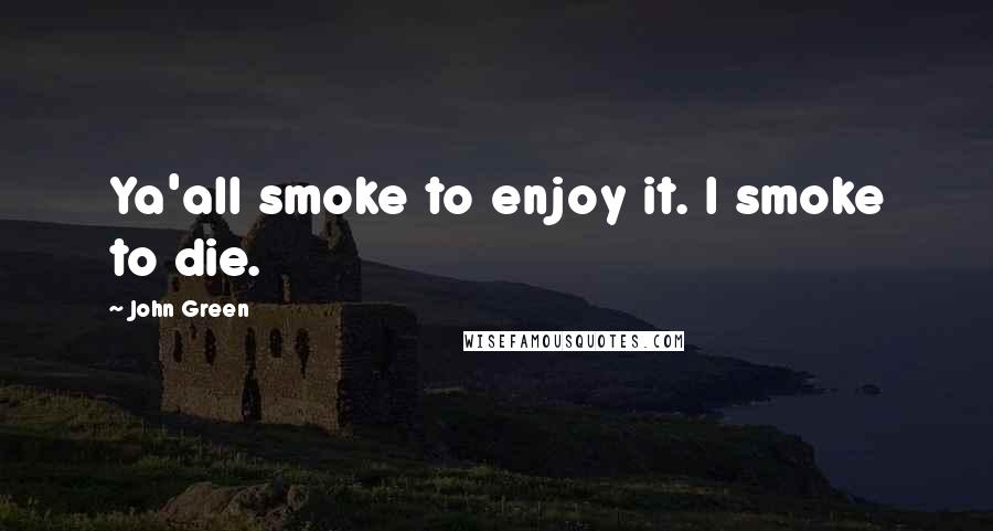 John Green Quotes: Ya'all smoke to enjoy it. I smoke to die.