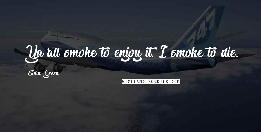 John Green Quotes: Ya'all smoke to enjoy it. I smoke to die.