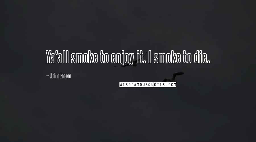 John Green Quotes: Ya'all smoke to enjoy it. I smoke to die.