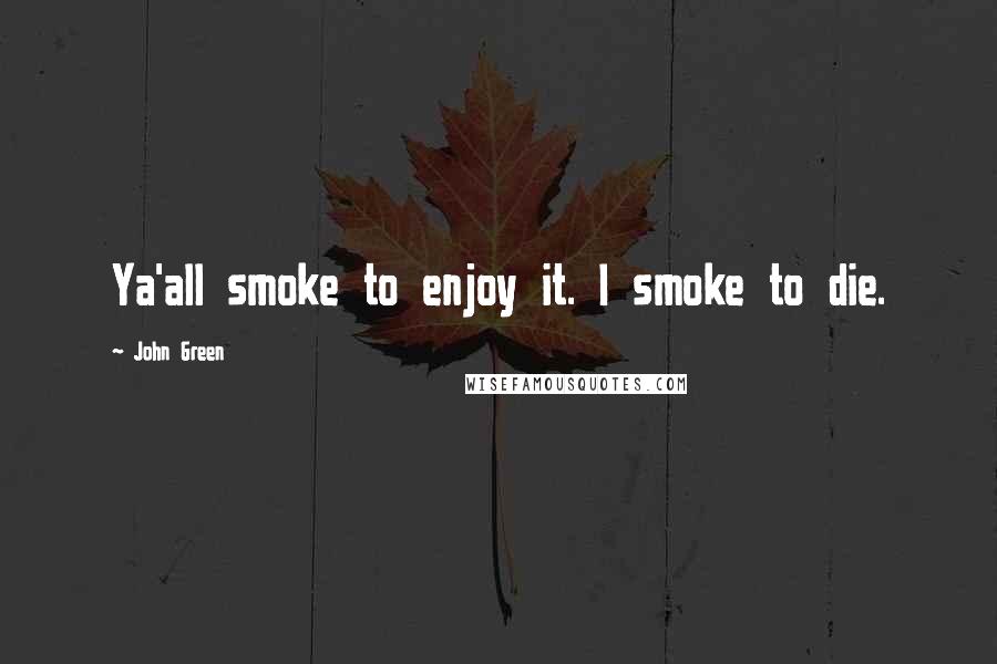 John Green Quotes: Ya'all smoke to enjoy it. I smoke to die.