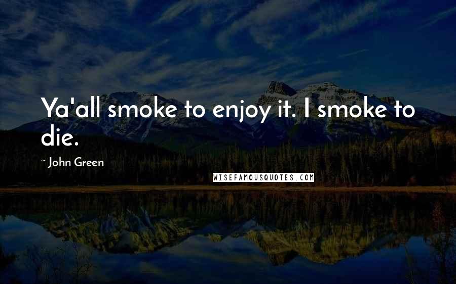 John Green Quotes: Ya'all smoke to enjoy it. I smoke to die.