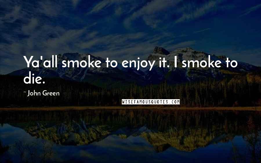 John Green Quotes: Ya'all smoke to enjoy it. I smoke to die.