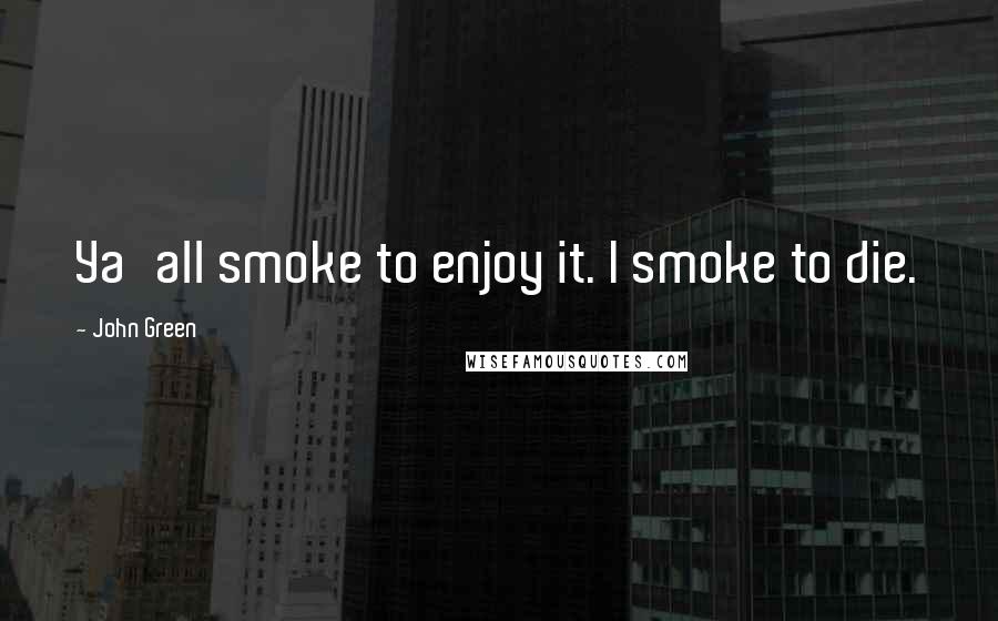 John Green Quotes: Ya'all smoke to enjoy it. I smoke to die.