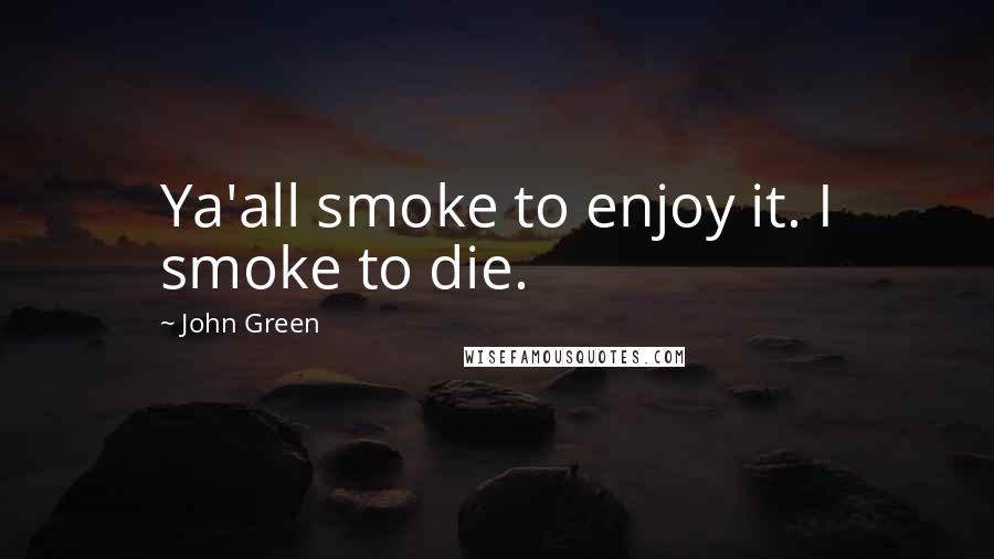 John Green Quotes: Ya'all smoke to enjoy it. I smoke to die.