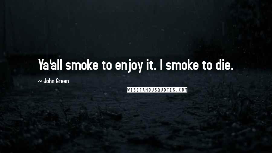 John Green Quotes: Ya'all smoke to enjoy it. I smoke to die.